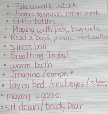 A list of strategies to regulate emotions. List includes: take a walk outside, listen to music/nature sounds, glitter bottles, paying with pets/hug pets, read a book/picnic/sand castles, stress ball, breathing in/out, warm bath, imagine/escape, lay on bed/rest eyes/sleep, playing a game, sit down/teddy bear.