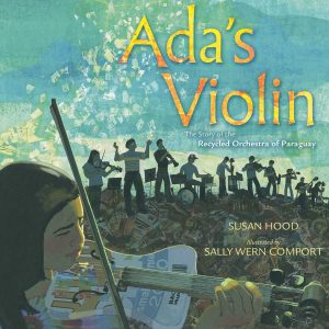 Ada's Violin The Story of the Recycled Orchestra of Paraguay by Susan Hood and illustrated by Sally Wern Comport